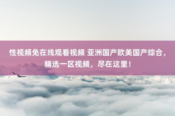 性视频免在线观看视频 亚洲国产欧美国产综合，精选一区视频，尽在这里！