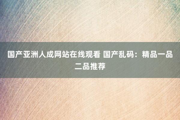 国产亚洲人成网站在线观看 国产乱码：精品一品二品推荐